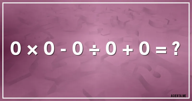Acertijos - 0 × 0 - 0 ÷ 0 + 0 = ?
