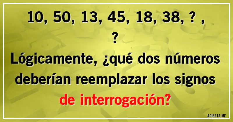 Acertijos - 10, 50, 13, 45, 18, 38, ?, ?
Lógicamente, ¿qué dos números deberían reemplazar los signos de interrogación?