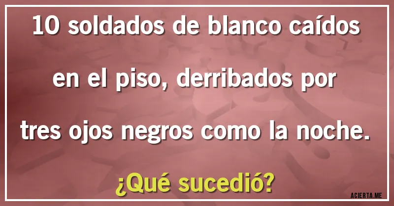 Acertijos - 10 soldados de blanco caídos en el piso, derribados por tres ojos negros como la noche.
¿Qué sucedió?