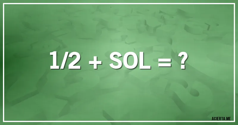 Acertijos - 1/2 + SOL = ?