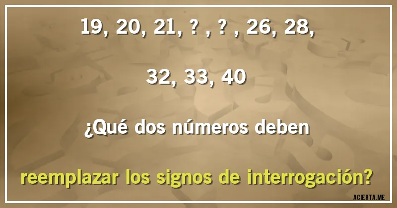 Acertijos - 19, 20, 21, ?, ?, 26, 28, 32, 33, 40
¿Qué dos números deben reemplazar los signos de interrogación?