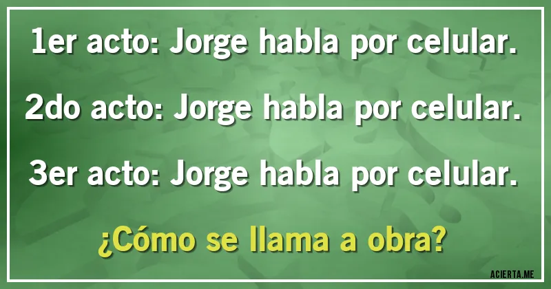 Acertijos - 1er acto: Jorge habla por celular. 
2do acto: Jorge habla por celular. 
3er acto: Jorge habla por celular. 
¿Cómo se llama a obra?