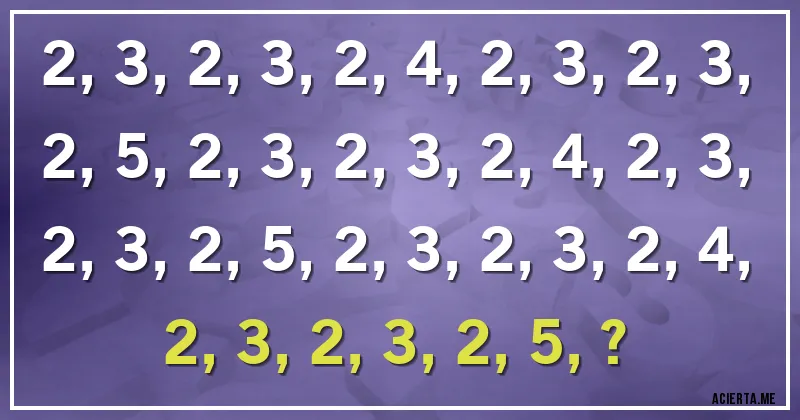 Acertijos - 2, 3, 2, 3, 2, 4, 2, 3, 2, 3, 2, 5, 2, 3, 2, 3, 2, 4, 2, 3, 2, 3, 2, 5, 2, 3, 2, 3, 2, 4, 2, 3, 2, 3, 2, 5, ?