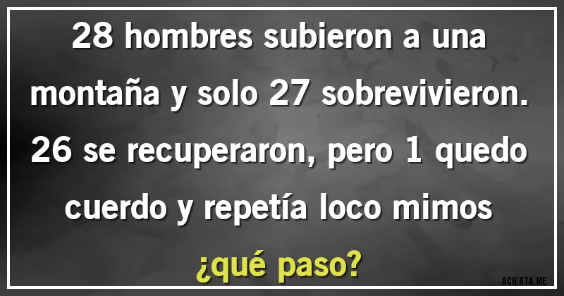 Acertijos - 28 hombres subieron a una montaña y solo 27 sobrevivieron. 26 se recuperaron, pero 1 quedo cuerdo y repetía loco mimos ¿qué paso?