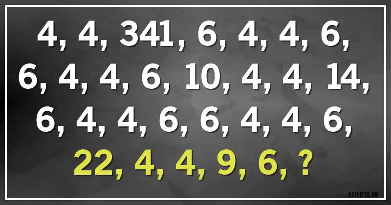 Acertijos - 4, 4, 341, 6, 4, 4, 6, 6, 4, 4, 6, 10, 4, 4, 14, 6, 4, 4, 6, 6, 4, 4, 6, 22, 4, 4, 9, 6, ?