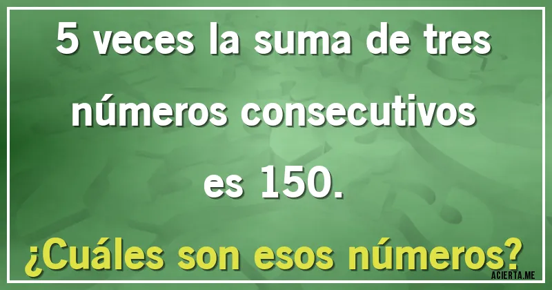 Acertijos - 5 veces la suma de tres números consecutivos es 150.
¿Cuáles son esos números?