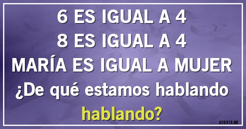 Acertijos - 6 ES IGUAL A 4
8 ES IGUAL A 4 
MARÍA ES IGUAL A MUJER
¿De qué estamos hablando hablando?
