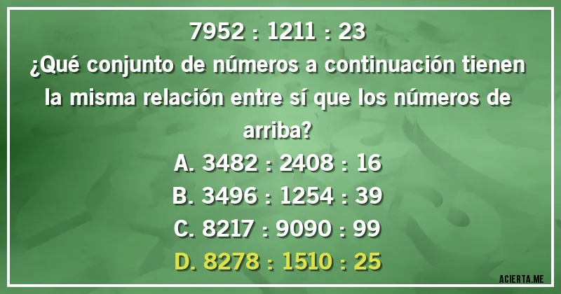 Acertijos - 7952 : 1211 : 23
¿Qué conjunto de números a continuación tienen la misma relación entre sí que los números de arriba?

A. 3482 : 2408 : 16
B. 3496 : 1254 : 39
C. 8217 : 9090 : 99
D. 8278 : 1510 : 25