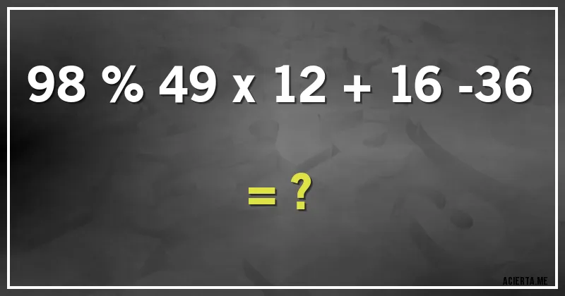 Acertijos - 98 % 49 x 12 + 16 -36 = ?
