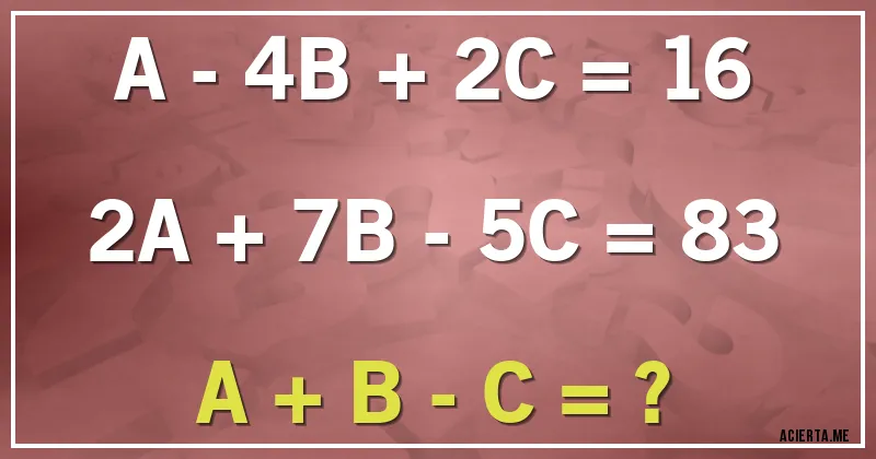 Acertijos - A - 4B + 2C = 16
2A + 7B - 5C = 83
A + B - C = ?