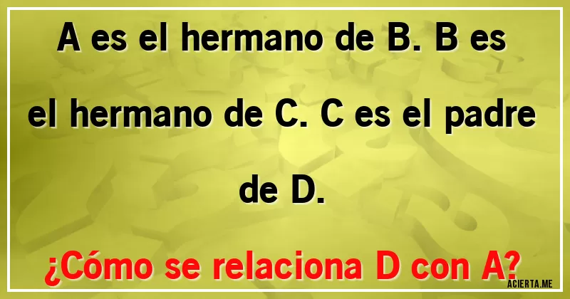 Acertijos - A es el hermano de B. B es el hermano de C. C es el padre de D.
¿Cómo se relaciona D con A?