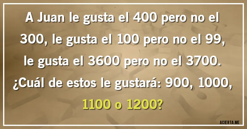 Acertijos - A Juan le gusta el 400 pero no el 300, le gusta el 100 pero no el 99, le gusta el 3600 pero no el 3700. 
¿Cuál de estos le gustará: 900, 1000, 1100 o 1200?