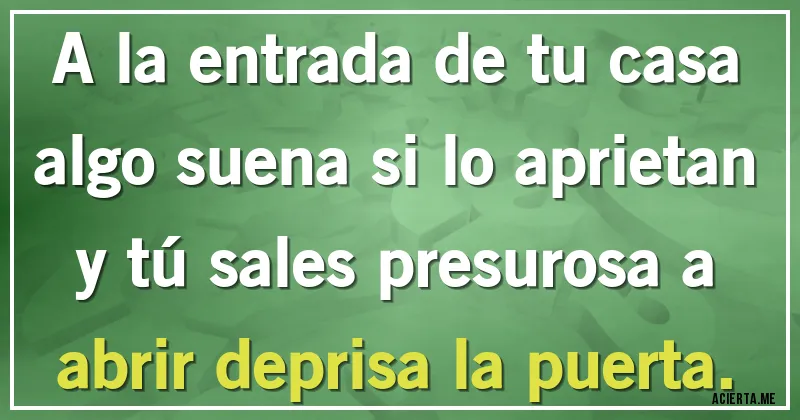 Acertijos - A la entrada de tu casa algo suena si lo aprietan y tú sales presurosa a abrir deprisa la puerta.