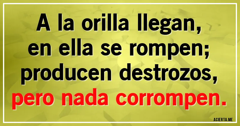 Acertijos - A la orilla llegan,
en ella se rompen;
producen destrozos,
pero nada corrompen.