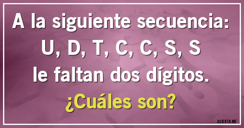 Acertijos - A la siguiente secuencia: 
U, D, T, C, C, S, S 
le faltan dos dígitos. 
¿Cuáles son?