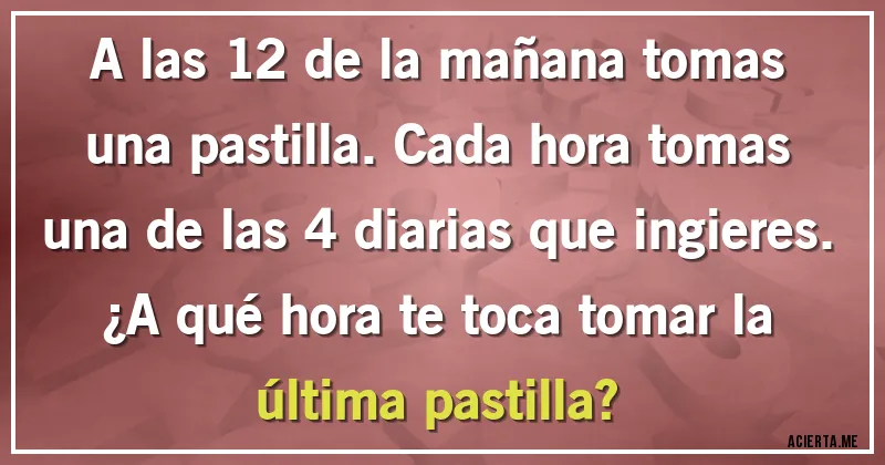Acertijos - A las 12 de la mañana tomas una pastilla. Cada hora tomas una de las 4 diarias que ingieres. 
¿A qué hora te toca tomar la última pastilla?