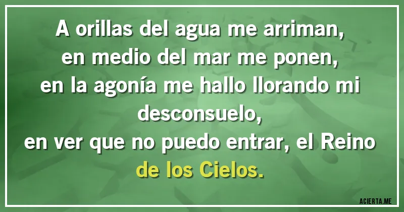 Acertijos - A orillas del agua me arriman,
en medio del mar me ponen,
en la agonía me hallo llorando mi desconsuelo,
en ver que no puedo entrar, el Reino de los Cielos.