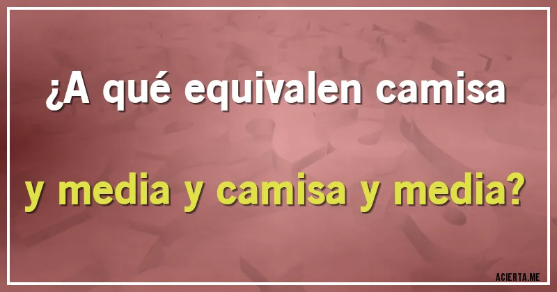 Acertijos - ¿A qué equivalen camisa y media y camisa y media?