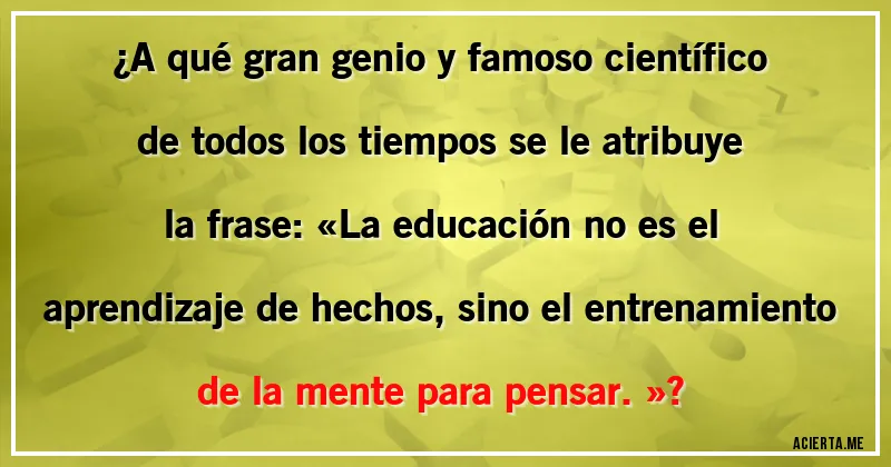 Acertijos - ¿A qué gran genio y famoso científico de todos los tiempos se le atribuye la frase: «La educación no es el aprendizaje de hechos, sino el entrenamiento de la mente para pensar.»?