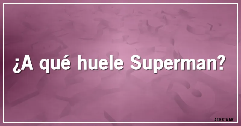 Acertijos - ¿A qué huele Superman?