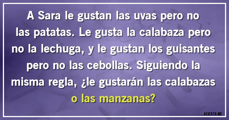 Acertijos - A Sara le gustan las uvas pero no las patatas. Le gusta la calabaza pero no la lechuga, y le gustan los guisantes pero no las cebollas. Siguiendo la misma regla, ¿le gustarán las calabazas o las manzanas?