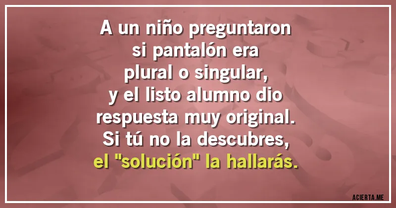Acertijos - A un niño preguntaron 
si pantalón era
plural o singular,
y el listo alumno dio
respuesta muy original.
Si tú no la descubres,
el 