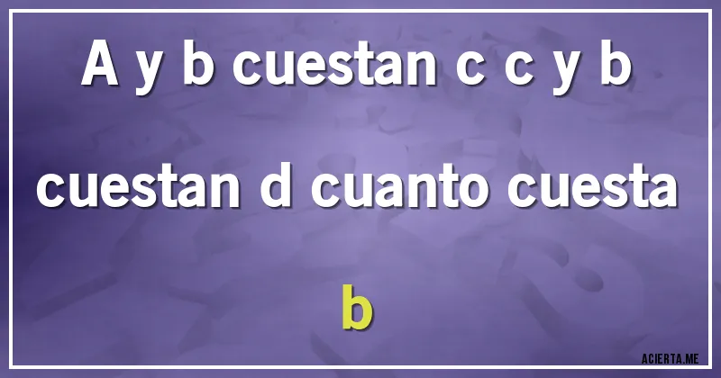 Acertijos - a y b cuestan c c y b cuestan d cuanto cuesta b