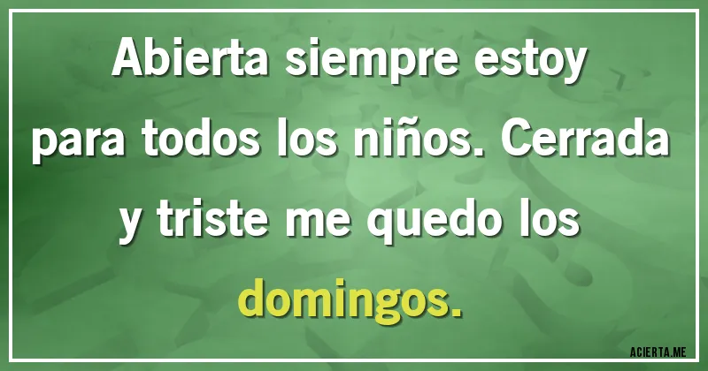 Acertijos - Abierta siempre estoy para todos los niños. Cerrada y triste me quedo los domingos.