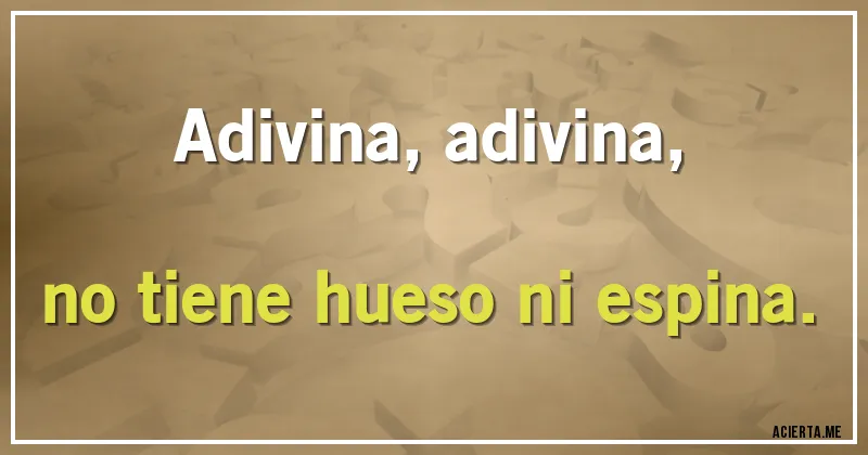 Acertijos - Adivina, adivina,
no tiene hueso ni espina.