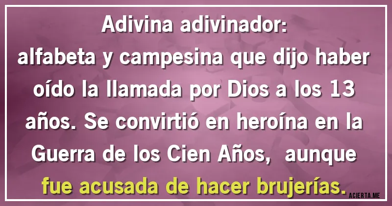 Acertijos - Adivina adivinador: 
alfabeta y campesina que dijo haber oído la llamada por Dios a los 13 años. Se convirtió en heroína en la Guerra de los Cien Años,  aunque fue acusada de hacer brujerías.