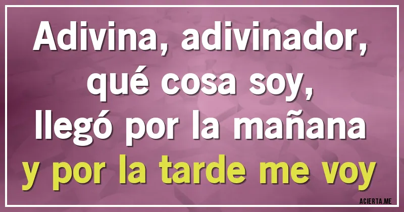 Acertijos - Adivina, adivinador, 
qué cosa soy,
llegó por la mañana 
y por la tarde me voy