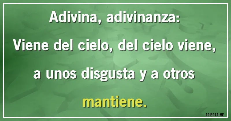 Acertijos - Adivina, adivinanza:
Viene del cielo, del cielo viene,
a unos disgusta y a otros mantiene.