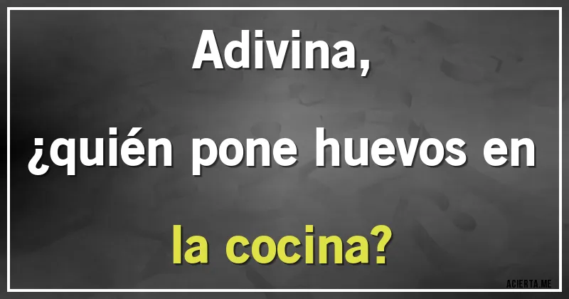 Acertijos - Adivina,
¿quién pone huevos en la cocina?