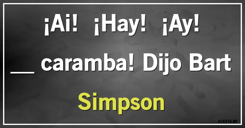 Acertijos - ¡Ai!   ¡Hay!   ¡Ay!  
__ caramba! Dijo Bart Simpson