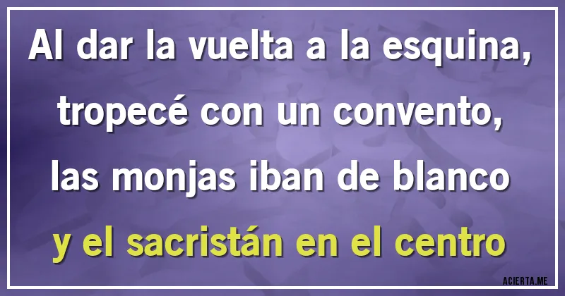 Acertijos - Al dar la vuelta a la esquina, tropecé con un convento, las monjas iban de blanco y el sacristán en el centro