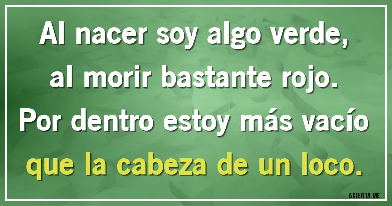 Acertijos - Al nacer soy algo verde, al morir bastante rojo. Por dentro estoy más vacío que la cabeza de un loco. Acertijos - Al nacer soy algo verde, al morir bastante rojo. Por dentro estoy más vacío que la cabeza de un loco.