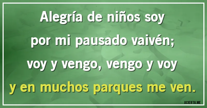 Acertijos - Alegría de niños soy
por mi pausado vaivén;
voy y vengo, vengo y voy
y en muchos parques me ven.