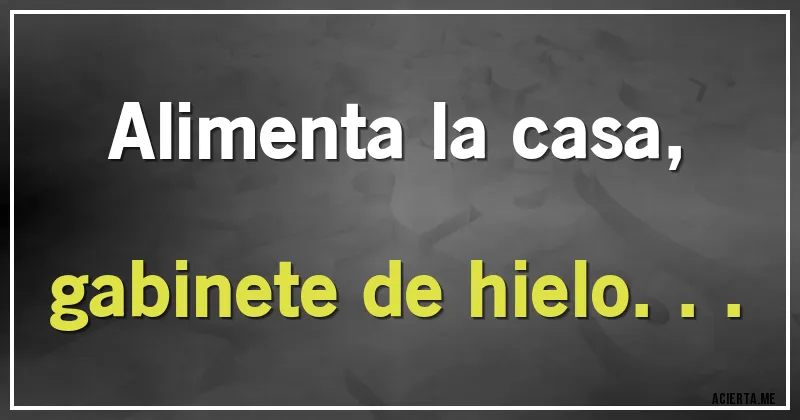 Acertijos - Alimenta la casa, 
gabinete de hielo...