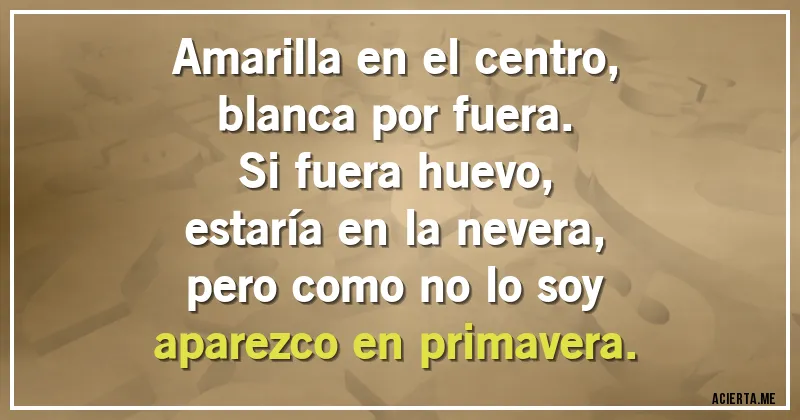 Acertijos - Amarilla en el centro,
blanca por fuera.
Si fuera huevo,
estaría en la nevera,
pero como no lo soy
aparezco en primavera.
