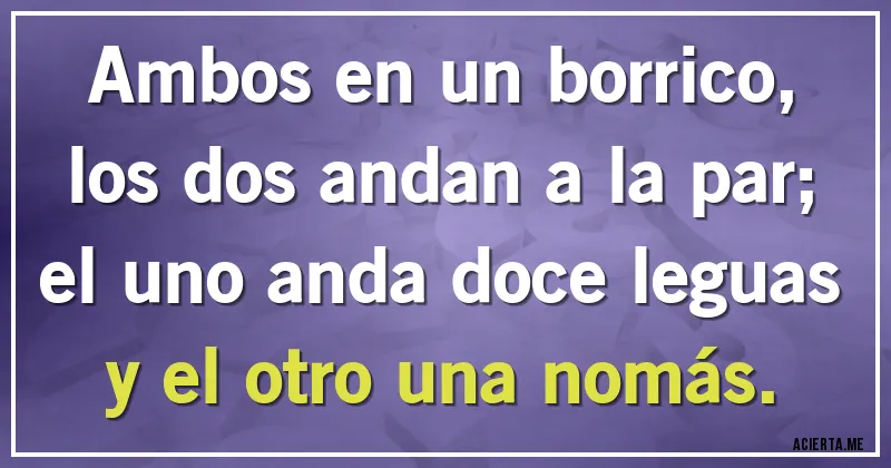 Acertijos - Ambos en un borrico, los dos andan a la par;
el uno anda doce leguas y el otro una nomás.