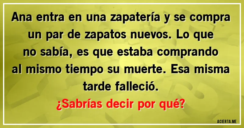 Acertijos - Ana entra en una zapatería y se compra un par de zapatos nuevos. Lo que no sabía, es que estaba comprando al mismo tiempo su muerte. Esa misma tarde falleció. 
¿Sabrías decir por qué?
