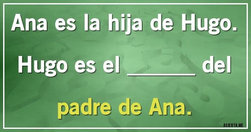 Acertijos - Ana es la hija de Hugo. Hugo es el ______ del padre de Ana.