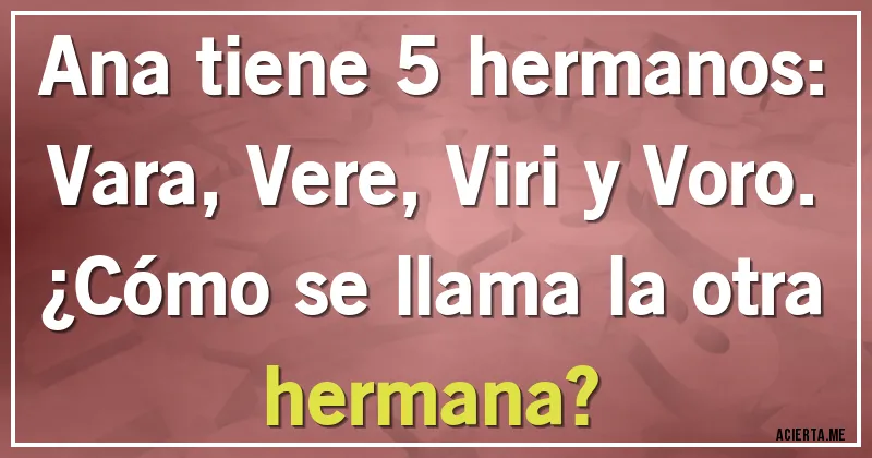 Acertijos - Ana tiene 5 hermanos: Vara, Vere, Viri y Voro.

¿Cómo se llama la otra hermana?