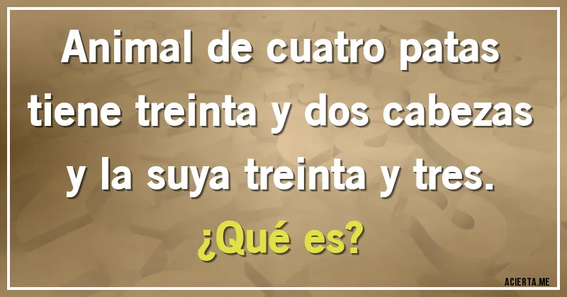 Acertijos - Animal de cuatro patas tiene treinta y dos cabezas y la suya treinta y tres.
¿Qué es?