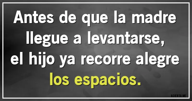 Acertijos - Antes de que la madre llegue a levantarse,
el hijo ya recorre alegre los espacios.