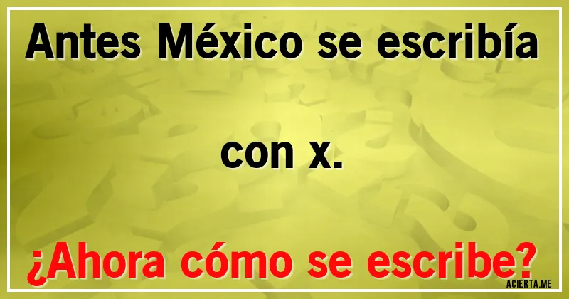 Acertijos - Antes México se escribía con x. 
¿Ahora cómo se escribe?
