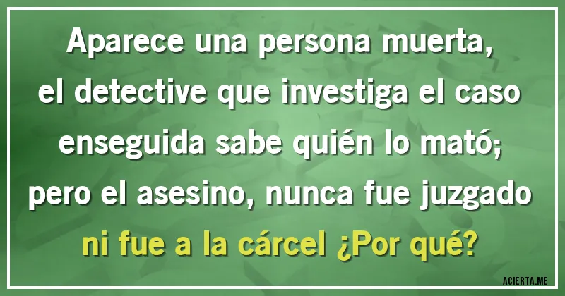 Acertijos - Aparece una persona muerta, el detective que investiga el caso enseguida sabe quién lo mató; pero el asesino, nunca fue juzgado ni fue a la cárcel ¿Por qué?