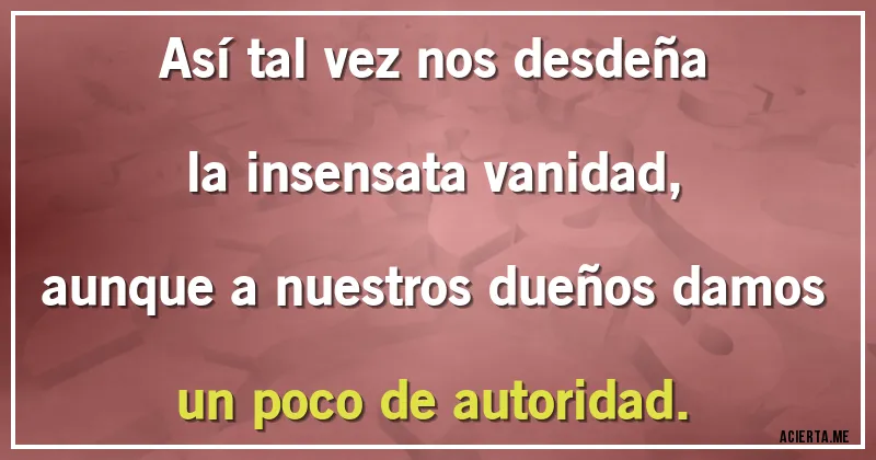 Acertijos - Así tal vez nos desdeña
la insensata vanidad,
aunque a nuestros dueños damos
un poco de autoridad.