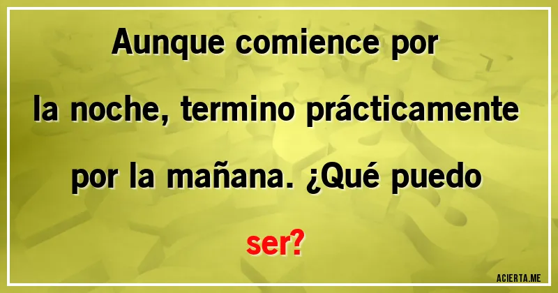 Acertijos - Aunque comience por la noche, termino prácticamente por la mañana. ¿Qué puedo ser?