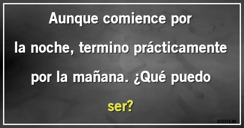 Acertijos - Aunque comience por la noche, termino prácticamente por la mañana. ¿Qué puedo ser?